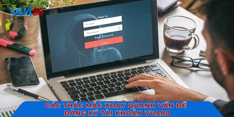 Các thắc mắc xoay quanh vấn đề đăng ký tài khoản VUA88