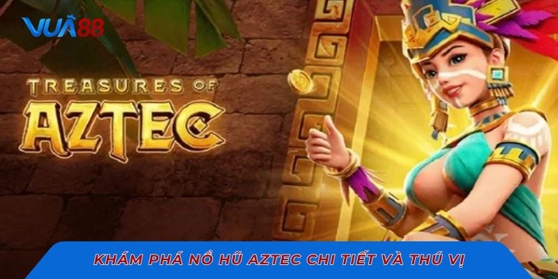 Khám phá nổ hũ Aztec chi tiết và thú vị